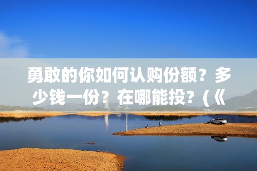 勇敢的你如何认购份额？多少钱一份？在哪能投？(《勇敢的你》)