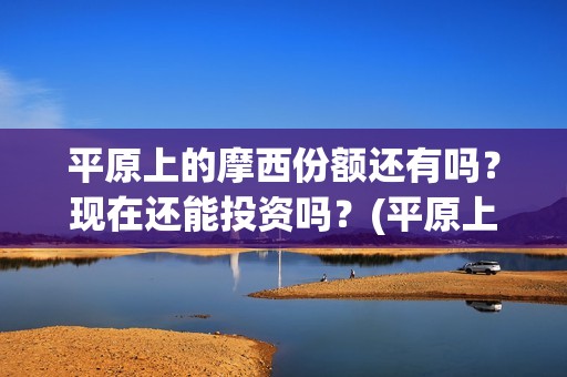 平原上的摩西份额还有吗？现在还能投资吗？(平原上的摩西的寓意)