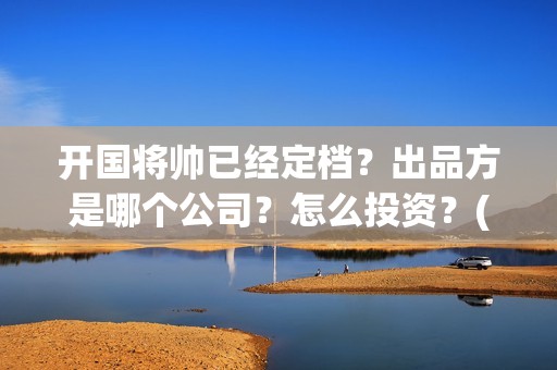 开国将帅已经定档？出品方是哪个公司？怎么投资？(开国将帅们)