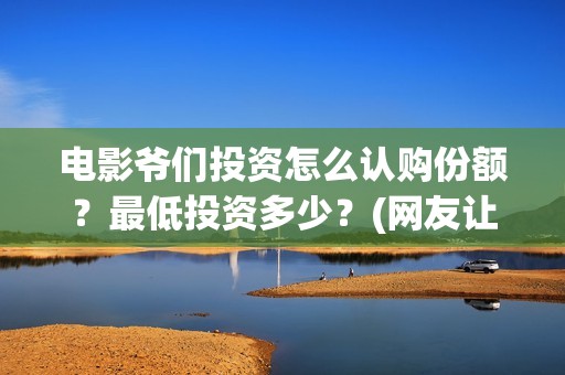 电影爷们投资怎么认购份额？最低投资多少？(网友让我投资爷们电影)