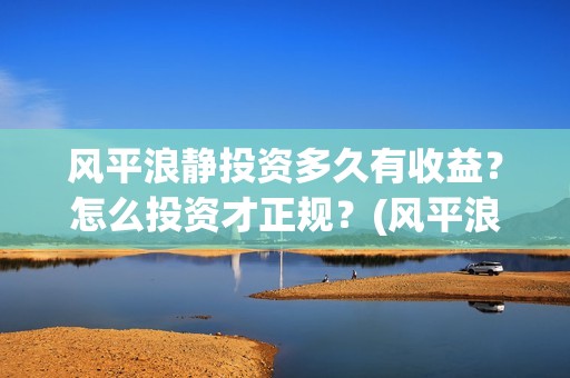 风平浪静投资多久有收益？怎么投资才正规？(风平浪静能投资是真是假)