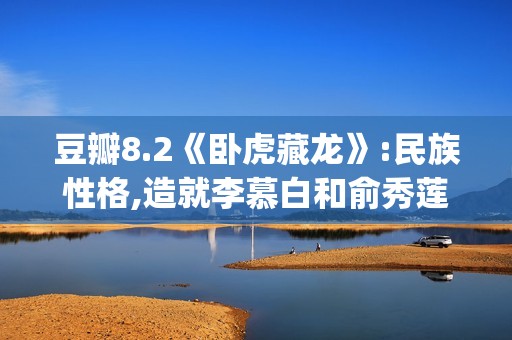 豆瓣8.2《卧虎藏龙》:民族性格,造就李慕白和俞秀莲的爱情悲剧(卧虎藏龙 豆瓣评分)