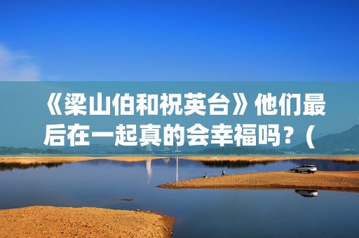 《梁山伯和祝英台》他们最后在一起真的会幸福吗？(梁山伯和祝英台的故事完整版)