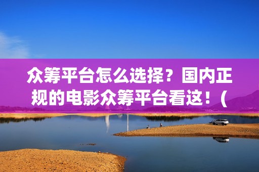 众筹平台怎么选择？国内正规的电影众筹平台看这！(众筹平台怎么弄?)