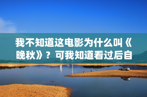 我不知道这电影为什么叫《晚秋》？可我知道看过后自己便是汤粉了(我不知道电影的时间英语怎么说)