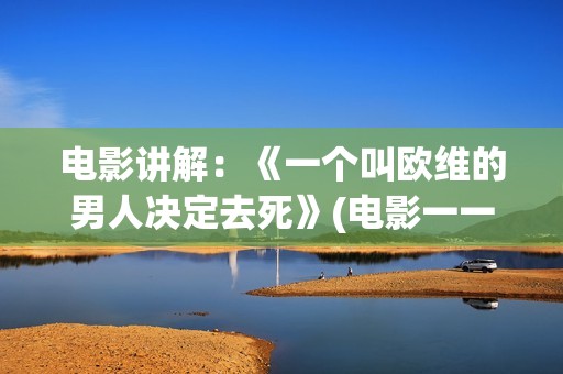 电影讲解：《一个叫欧维的男人决定去死》(电影一一讲述的是什么)