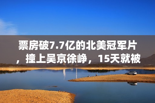 票房破7.7亿的北美冠军片，撞上吴京徐峥，15天就被内地观众抛弃(北京票房)
