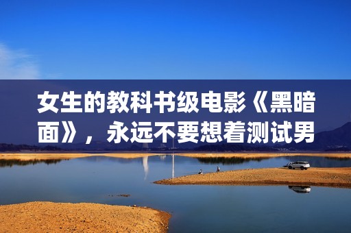 女生的教科书级电影《黑暗面》，永远不要想着测试男友的忠诚度(女生教材)