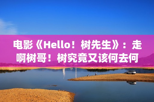 电影《Hello！树先生》：走啊树哥！树究竟又该何去何从(hello树结局)