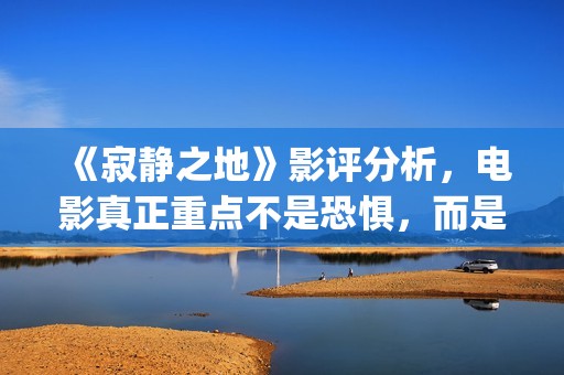 《寂静之地》影评分析，电影真正重点不是恐惧，而是未来无望(寂静之地hd高清)