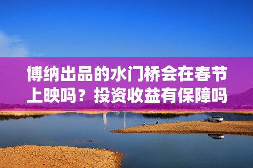 博纳出品的水门桥会在春节上映吗？投资收益有保障吗？份额怎么认购呢(博纳出品的水门是什么)