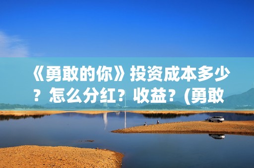 《勇敢的你》投资成本多少？怎么分红？收益？(勇敢的你备案)