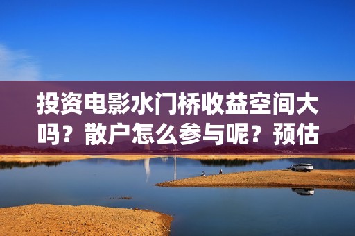 投资电影水门桥收益空间大吗？散户怎么参与呢？预估票房多少？#吴京(电影水门桥上映时间)