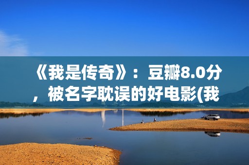 《我是传奇》：豆瓣8.0分，被名字耽误的好电影(我是传奇2之末日重生在线播放免费观看)