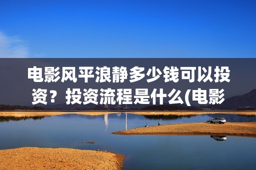 电影风平浪静多少钱可以投资？投资流程是什么(电影 风平浪静)