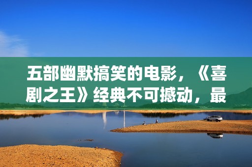 五部幽默搞笑的电影，《喜剧之王》经典不可撼动，最后一部笑崩了(幽默搞笑短句子能笑死人的)