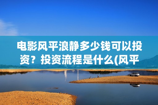 电影风平浪静多少钱可以投资？投资流程是什么(风平浪静电影原著)