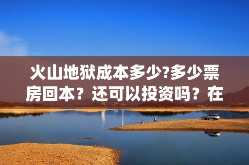 火山地狱成本多少?多少票房回本？还可以投资吗？在哪投(火山地狱是第几层)