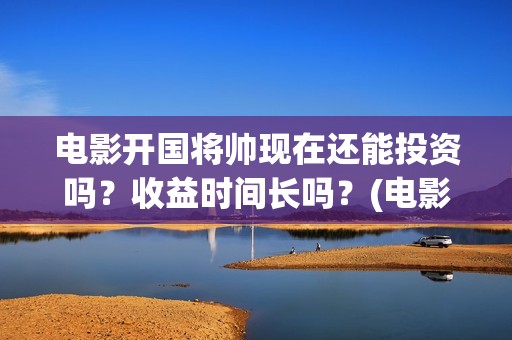 电影开国将帅现在还能投资吗？收益时间长吗？(电影开国将帅现在是谁)
