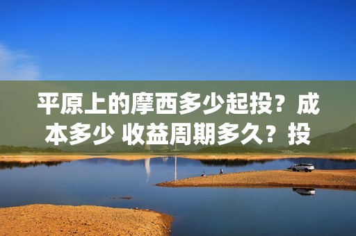 平原上的摩西多少起投？成本多少 收益周期多久？投资会赚钱吗(平原上的摩西中的摩西是啥)