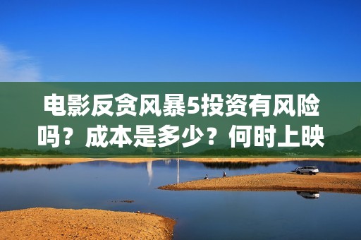 电影反贪风暴5投资有风险吗？成本是多少？何时上映？(电影反贪风暴4)