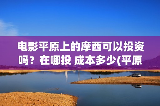 电影平原上的摩西可以投资吗？在哪投 成本多少(平原上的摩西电影官方微博)