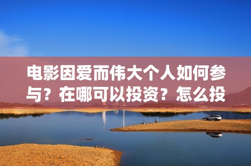 电影因爱而伟大个人如何参与？在哪可以投资？怎么投(电影《因爱而伟大》)