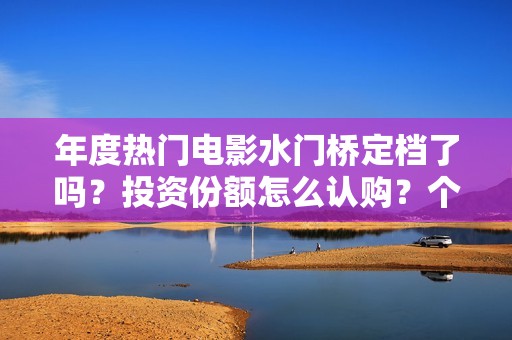 年度热门电影水门桥定档了吗？投资份额怎么认购？个人投资会有风险吗