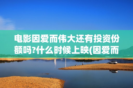 电影因爱而伟大还有投资份额吗?什么时候上映(因爱而伟大电影最新消息2021)