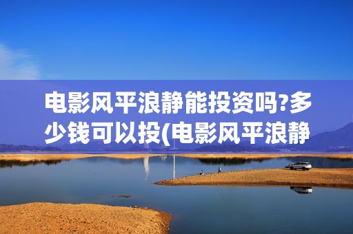 电影风平浪静能投资吗?多少钱可以投(电影风平浪静演的什么意思)