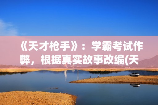 《天才枪手》：学霸考试作弊，根据真实故事改编(天才枪手原型是什么)