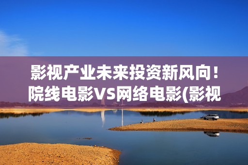 影视产业未来投资新风向！院线电影VS网络电影(影视产业投资)