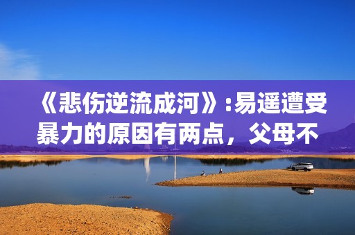 《悲伤逆流成河》:易遥遭受暴力的原因有两点，父母不该让孩子承受(悲伤逆流成河剧情介绍)