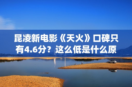 昆凌新电影《天火》口碑只有4.6分？这么低是什么原因？(播放昆凌电影)