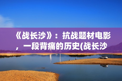 《战长沙》：抗战题材电影，一段背痛的历史(战长沙故事原型)