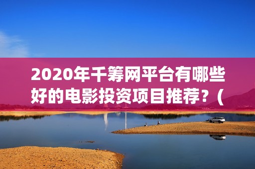 2020年千筹网平台有哪些好的电影投资项目推荐？(千筹网是真是假)