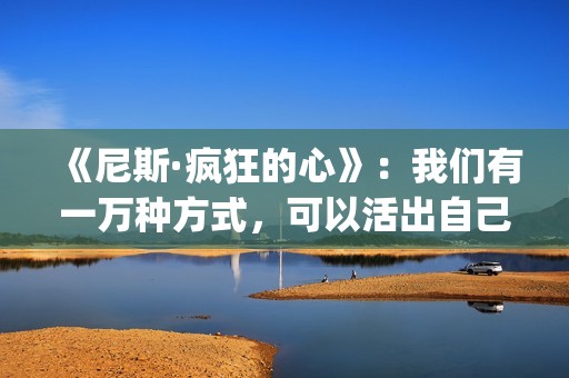 《尼斯·疯狂的心》：我们有一万种方式，可以活出自己的人生(尼斯 疯狂的心)