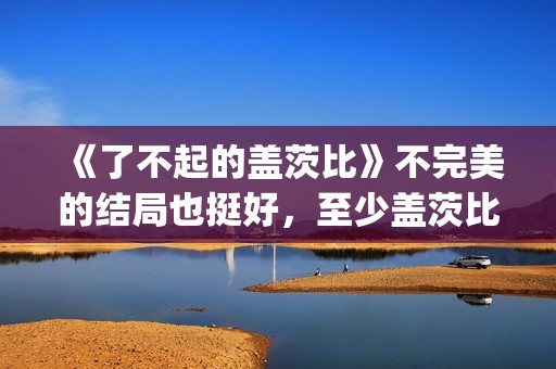 《了不起的盖茨比》不完美的结局也挺好，至少盖茨比依旧充满希望(了不起的盖茨比电影免费观看)