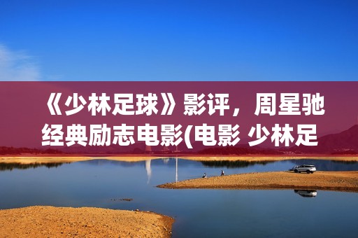 《少林足球》影评，周星驰经典励志电影(电影 少林足球)