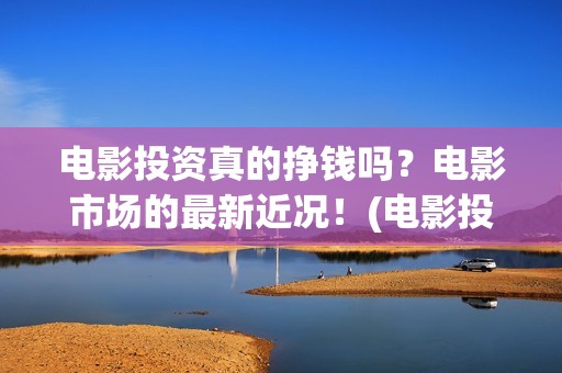 电影投资真的挣钱吗？电影市场的最新近况！(电影投资可靠吗?会不会骗我)