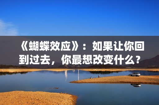 《蝴蝶效应》：如果让你回到过去，你最想改变什么？(蝴蝶效应电影完整版免费观看国语)