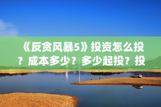 《反贪风暴5》投资怎么投？成本多少？多少起投？投资还有份额吗？(反贪风暴5陆志廉结局)