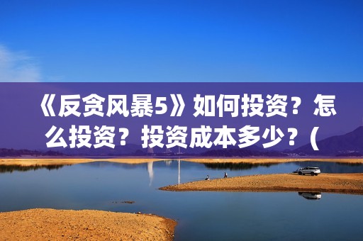 《反贪风暴5》如何投资？怎么投资？投资成本多少？(反贪风暴5国语在线观看)