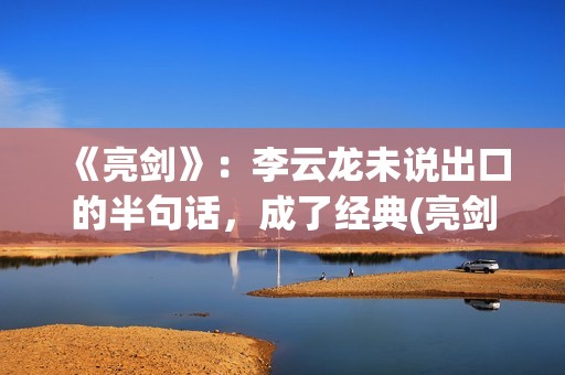 《亮剑》：李云龙未说出口的半句话，成了经典(亮剑李云龙打平安县城)