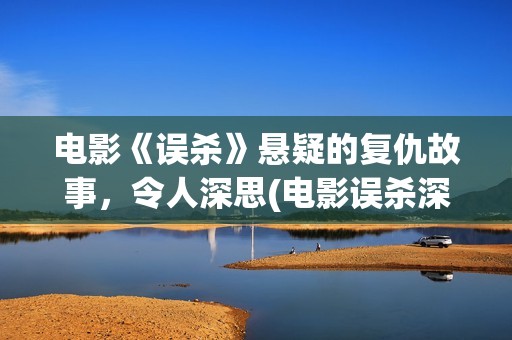 电影《误杀》悬疑的复仇故事，令人深思(电影误杀深度解读)