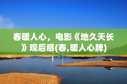 春暖人心，电影《地久天长》观后感(春,暖人心脾)