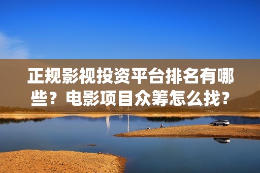 正规影视投资平台排名有哪些？电影项目众筹怎么找？(正规影视投资平台有哪些)