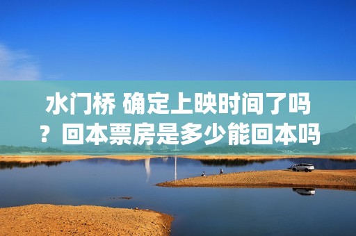 水门桥 确定上映时间了吗？回本票房是多少能回本吗？(水门桥时长)