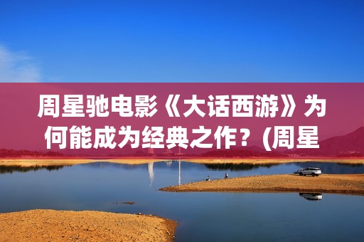 周星驰电影《大话西游》为何能成为经典之作？(周星驰大澳)