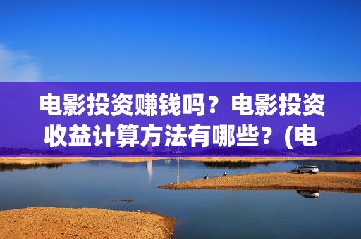 电影投资赚钱吗？电影投资收益计算方法有哪些？(电影投资稳赚不赔?)